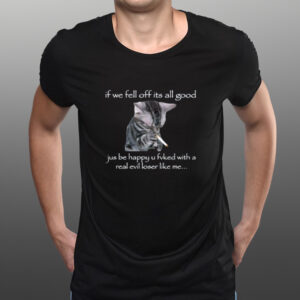 If We Fell Off Its All Good Jus Be Happy U Fvked With A Real Evil Loser Like Me-Unisex T-Shirts