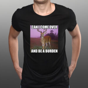 Shirt Whotfisjovana Can I Come Over And Be A Burden-Unisex T-Shirts