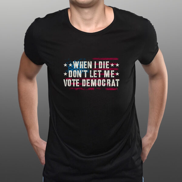 WHEN I DIE DON'T LET ME VOTE DEMOCRAT TEE SHIRTs