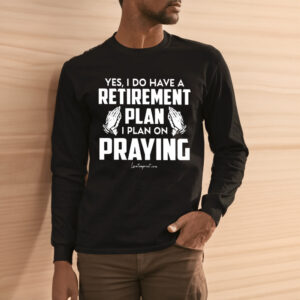 Yes I Do Have A Retirement Plan I Plan On Praying Shirt