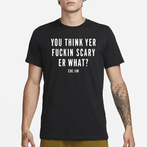 Che Jim You Think Yer Fuckin Scary Er What T-Shirt2