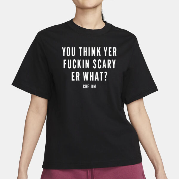 Che Jim You Think Yer Fuckin Scary Er What T-Shirt3