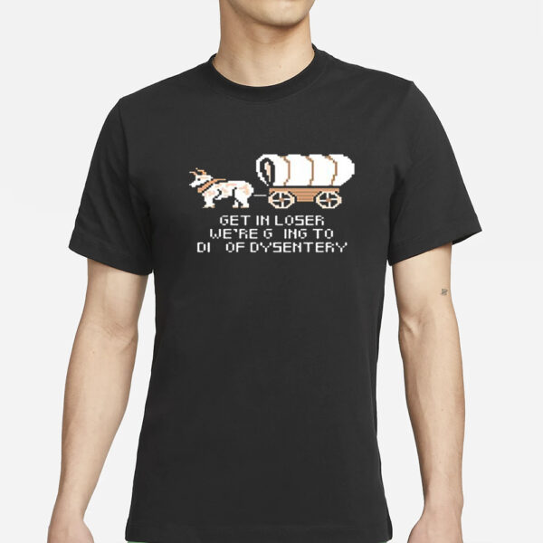 Get In Loser We’re Going To Die Of Dysentery T-Shirt