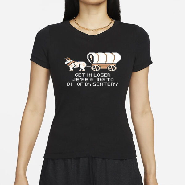 Get In Loser We’re Going To Die Of Dysentery T-Shirts