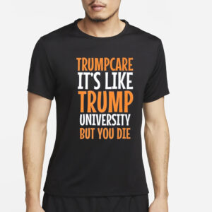 Trumpcare It’s Like Trump University But You Die T-Shirt1