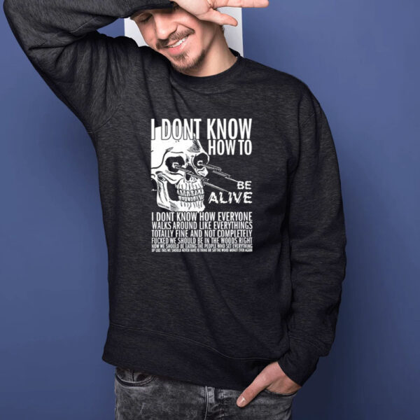 I Dont Know How To Be Alive T-Shirt1