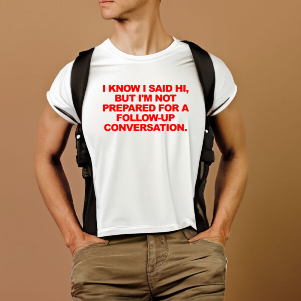 I Know I Said Hi But I’m Not Prepared For A Follow-Up Conversation T-Shirt1