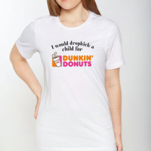 I Would Dropkick A Child For Dunkin Donuts T-Shirt1