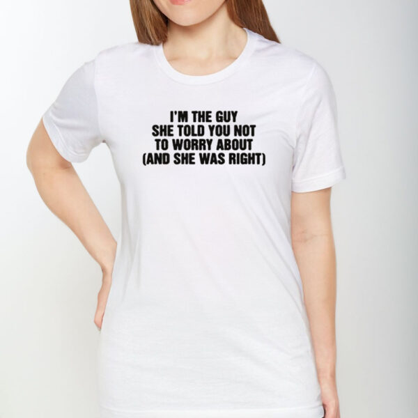 I'm The Guy She Told You Not To Worry About And She Was Right T-Shirt