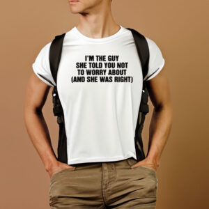 I'm The Guy She Told You Not To Worry About And She Was Right T-Shirt1