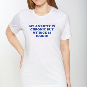 My Anxiety Is Chronic But My Dick Is Iconic T-Shirt