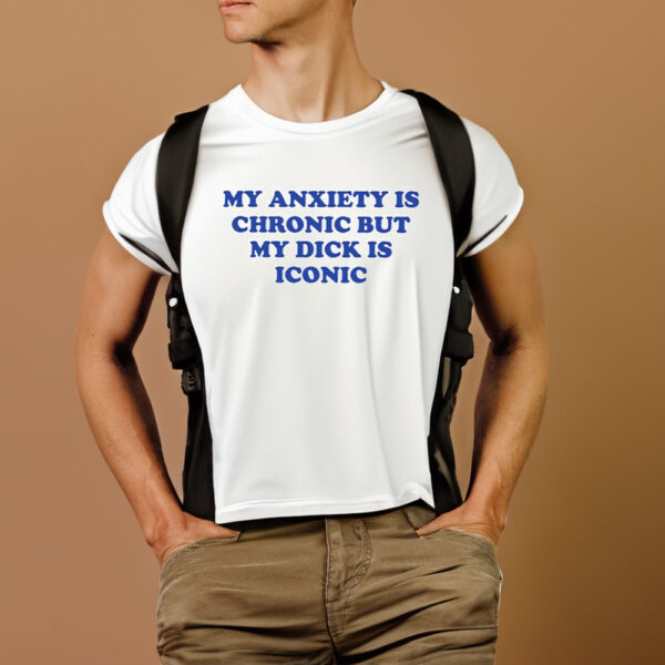 My Anxiety Is Chronic But My Dick Is Iconic T-Shirt1