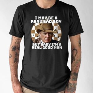 Trump I May Be A Real Bad Boy But Baby I’m A Real Good Man Shirt