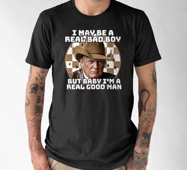 Trump I May Be A Real Bad Boy But Baby I’m A Real Good Man Shirt