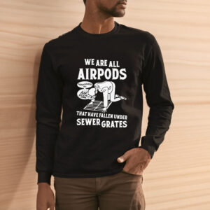 We Are All Airpods That Have Fallen Under Sewer Grates T-Shirt3