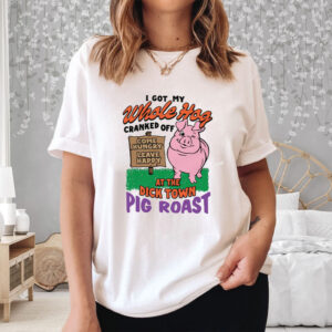 I Got My Whole Hog Cranked Off At The Dick Town Pig Roast T-Shirt3