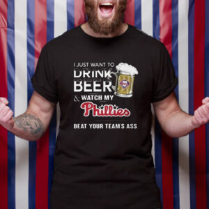 I Just Want To Drink Beer And Watch My Phillies Beat Your Team’s Ass T-Shirt