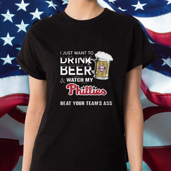 I Just Want To Drink Beer And Watch My Phillies Beat Your Team’s Ass T-Shirt1