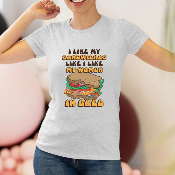 I Like My Sandwiches Like I Like My Woman In Bred T-Shirt2