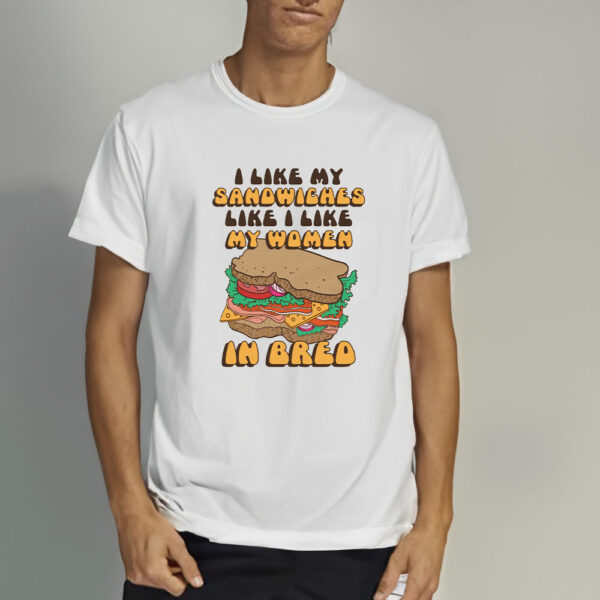 I Like My Sandwiches Like I Like My Woman In Bred T-Shirt3