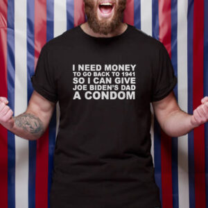 I Need Money To Go Back To 1941 So I Can Give Joe Biden4s Dad A Condom T-Shirt