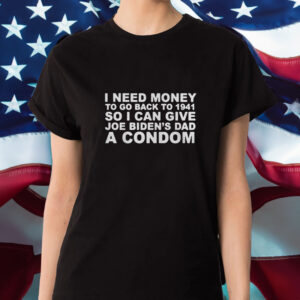 I Need Money To Go Back To 1941 So I Can Give Joe Biden4s Dad A Condom T-Shirt1