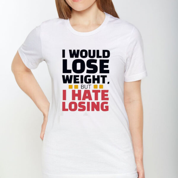 I Would Lose Weight But I Hate Losing T-Shirt