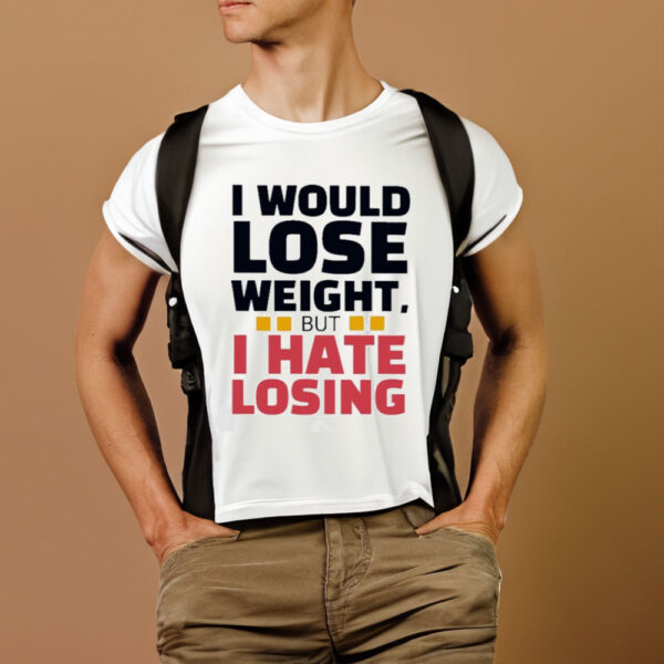 I Would Lose Weight But I Hate Losing T-Shirt1