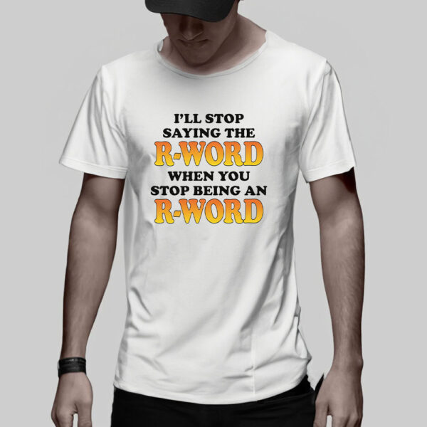 I'll Stop Saying The R-Word When You Stop Being An R-Word T-Shirt5