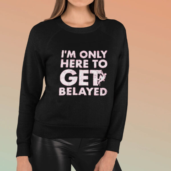 I’m Only Here To Get Belayed T-Shirt