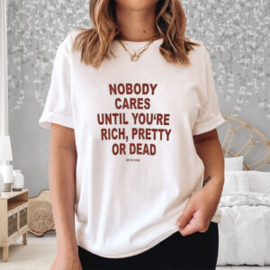 Nobody Cares Until You’re Rich Pretty Or Dead T-Shirt3