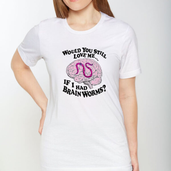 Would You Still Love Me If I Had Brainworms T-Shirt