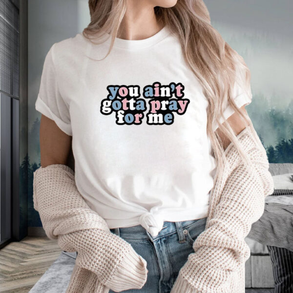 You Ain’t Gotta Pray For Me T-Shirt2