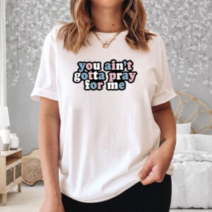 You Ain’t Gotta Pray For Me T-Shirt3