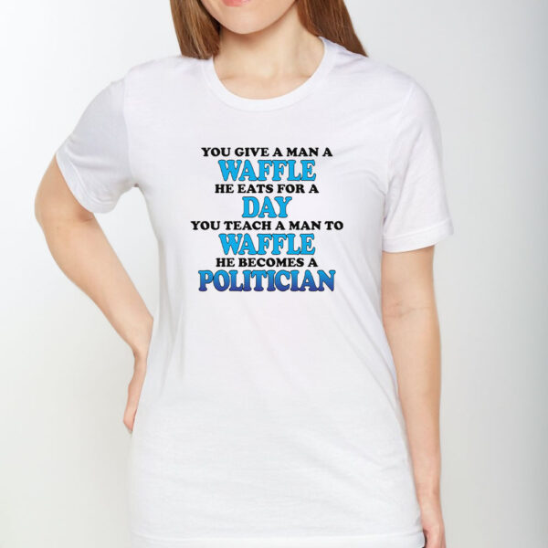 You Give A Man A Waffle, He Eats For A Day. You Teach A Man To Waffle, He Becomes A Politician T-Shirt