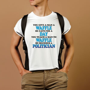 You Give A Man A Waffle, He Eats For A Day. You Teach A Man To Waffle, He Becomes A Politician T-Shirt1