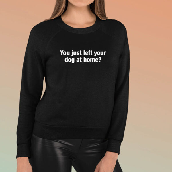 You Just Left Your Dog At Home T-Shirt