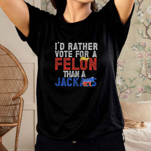 Donald Trump 2024 I’d Rather Vote for A Felon Than A Jackass T-Shirt1