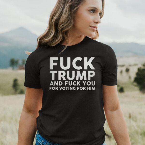 Fuck Trump and Fuck You for Voting For Him T-Shirt4