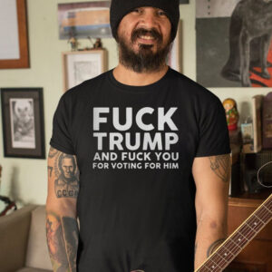 Fuck Trump and Fuck You for Voting For Him T-Shirt5