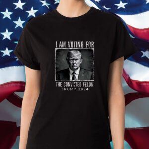 I Am Voting For The Convicted Felon T-Shirt Trump 2024