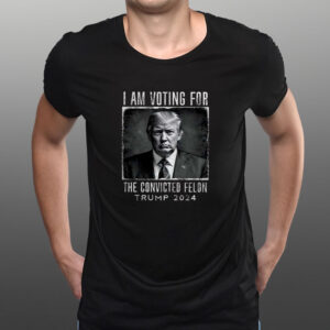 I Am Voting For The Convicted Felon T-Shirt Trump 20241