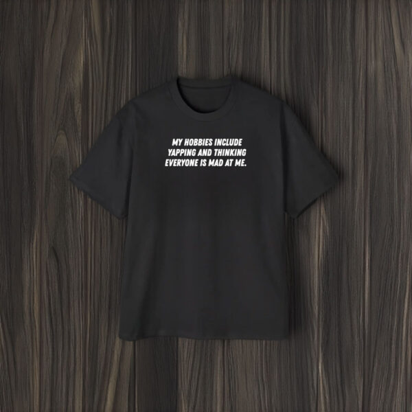 My Hobbies Include Yapping And Thinking Everyone Is Mad At Me T-Shirt2