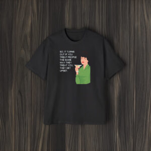 So It Turns Out If You Treat People The Same Way They Treat You They Get Upset T-Shirt1