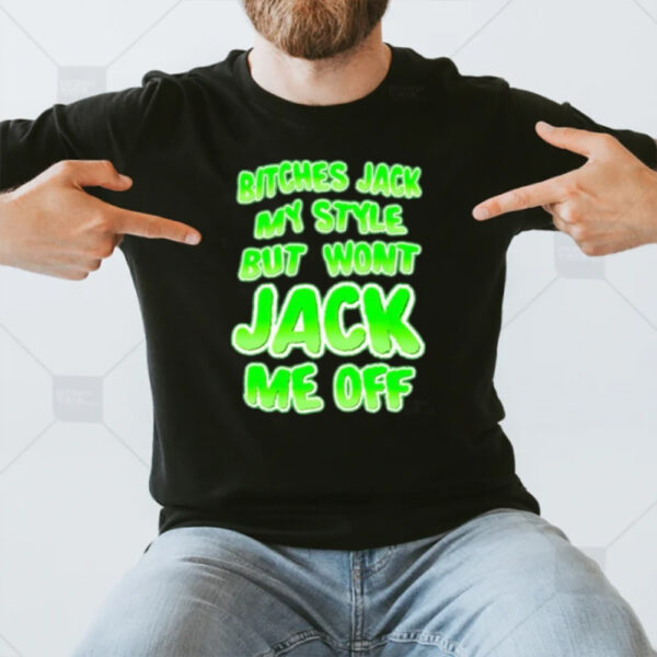 Btches Jack My Style But Wont Jck Me Off T-Shirt