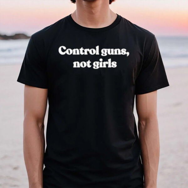 Control Guns Not Girls T-Shirt1