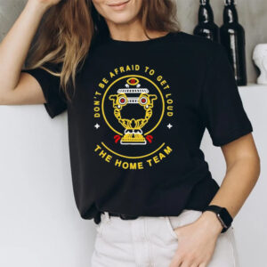 Don’t Be Afraid To Get Loud The Home Team T-Shirt