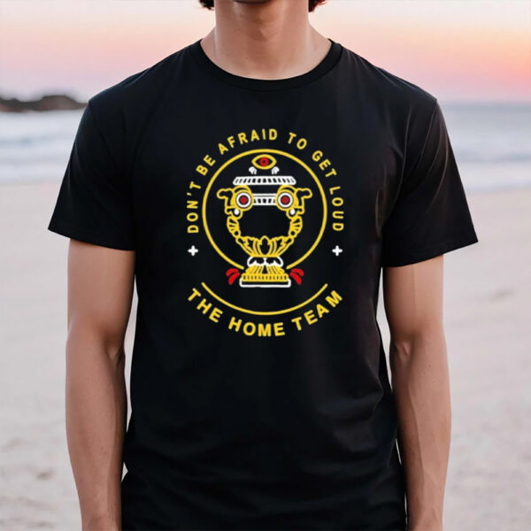 Don’t Be Afraid To Get Loud The Home Team T-Shirt1