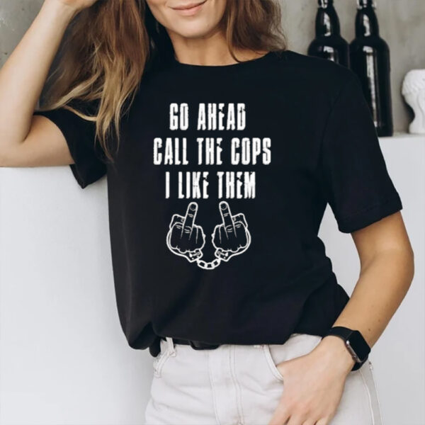 Go Ahead Call The Cops I Like Them T-Shirt