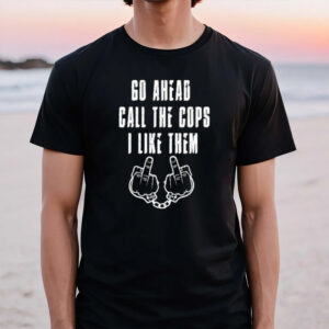 Go Ahead Call The Cops I Like Them T-Shirt1